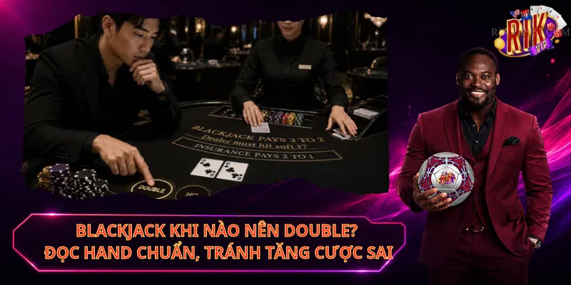 Blackjack Khi Nào Nên Double? Đọc Hand Chuẩn, Tránh Tăng Cược Sai