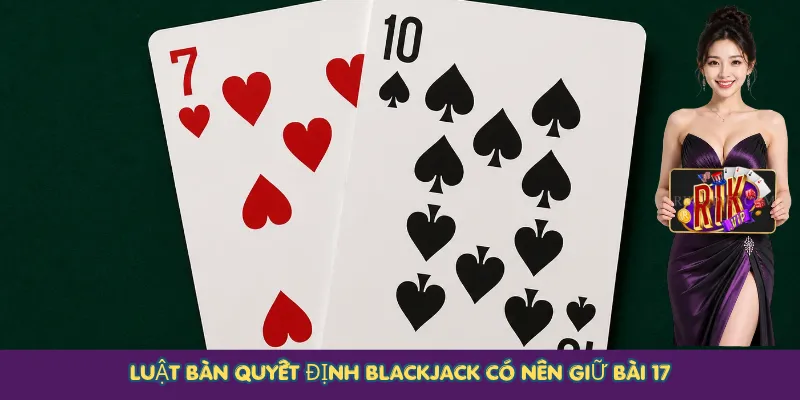 Luật bàn quyết định Blackjack có nên giữ bài 17